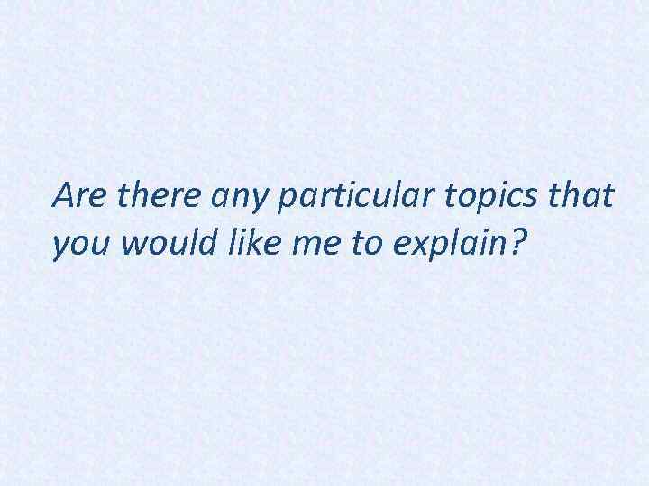 Are there any particular topics that you would like me to explain? 