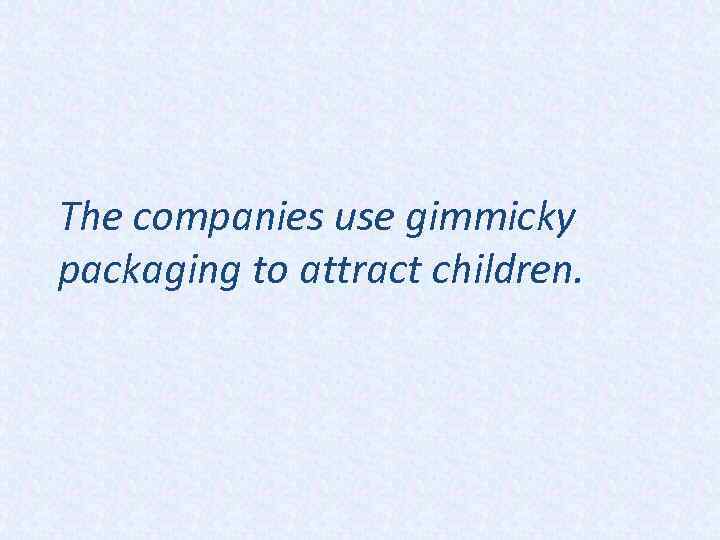 The companies use gimmicky packaging to attract children. 