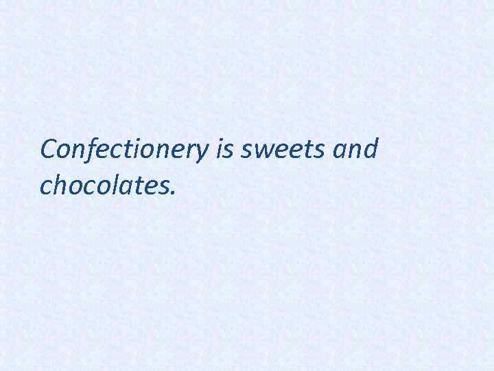 Confectionery is sweets and chocolates. 