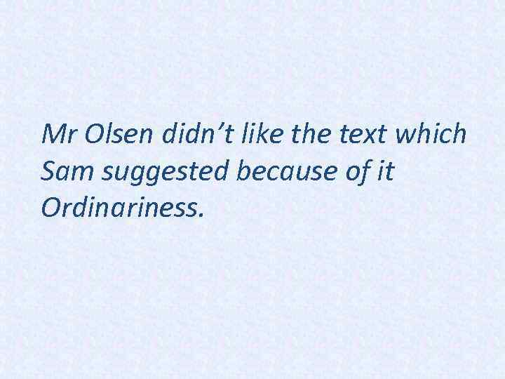 Mr Olsen didn’t like the text which Sam suggested because of it Ordinariness. 