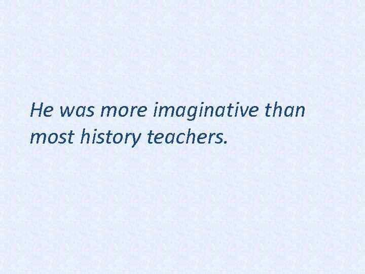 He was more imaginative than most history teachers. 