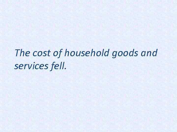 The cost of household goods and services fell. 