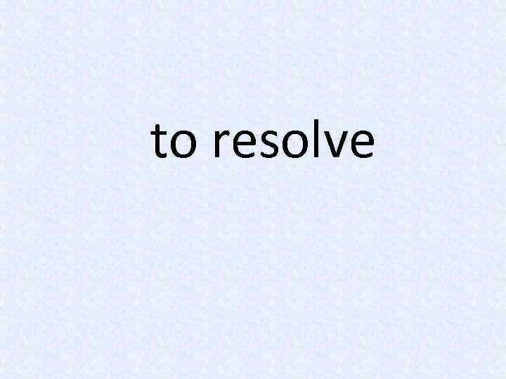 to resolve 