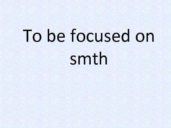 To be focused on smth 