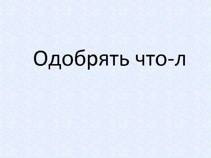 Одобрять что-л 