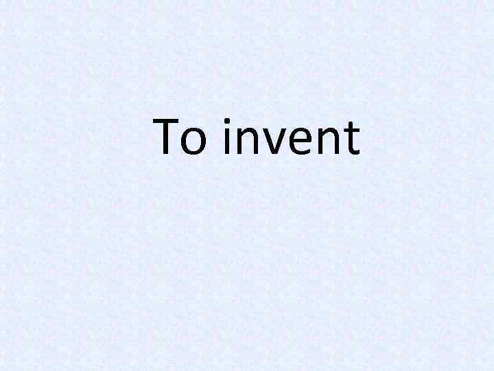 To invent 