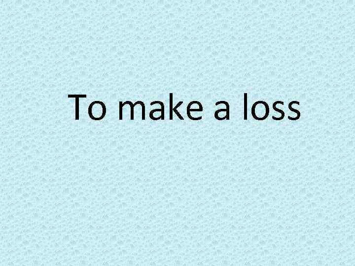 To make a loss 