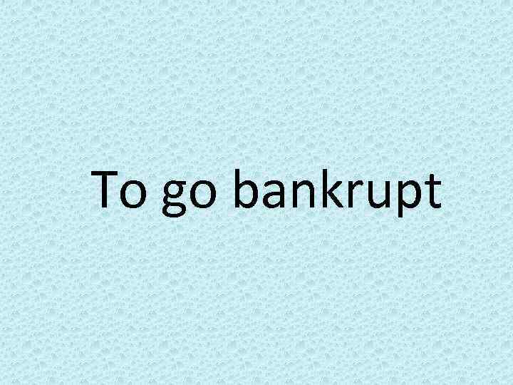 To go bankrupt 