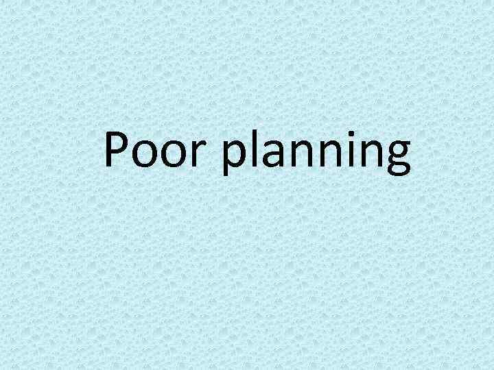 Poor planning 