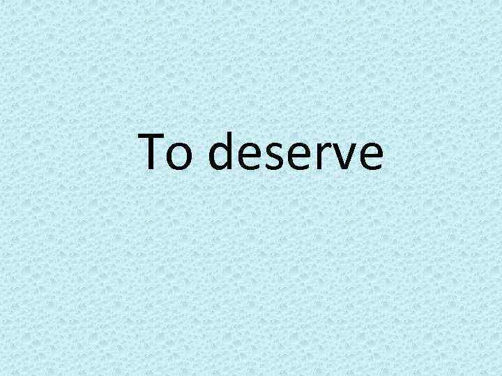 To deserve 