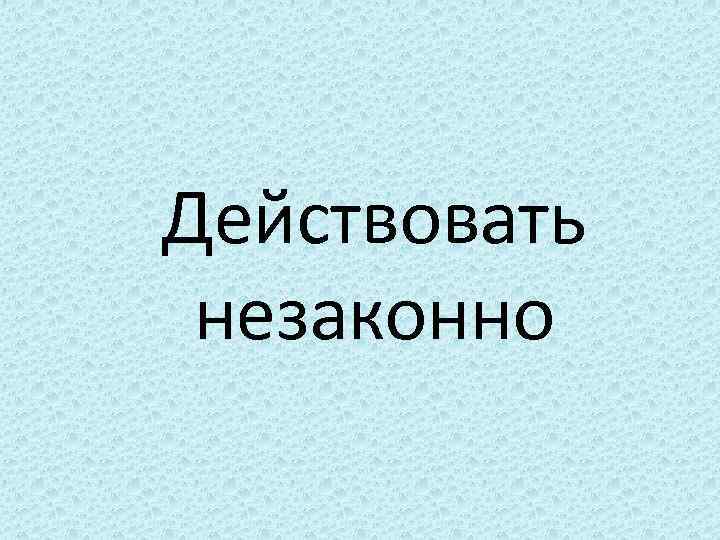 Действовать незаконно 