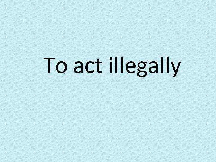 To act illegally 