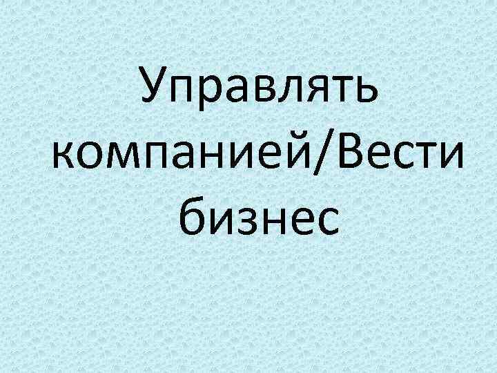 Управлять компанией/Вести бизнес 