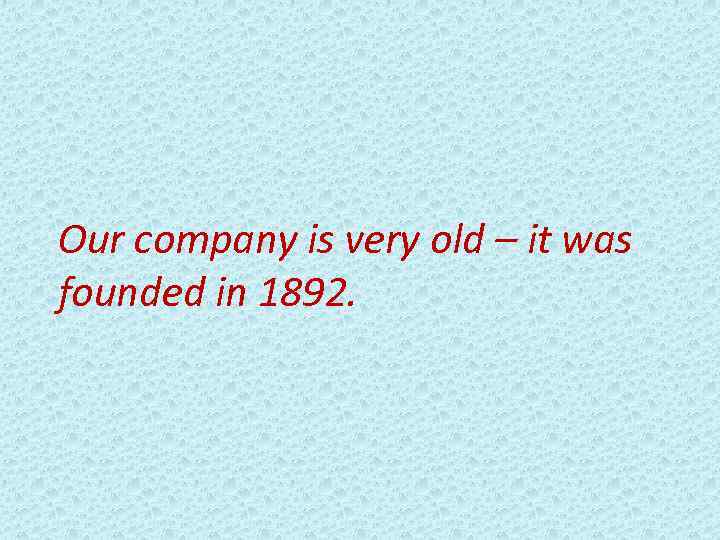 Our company is very old – it was founded in 1892. 