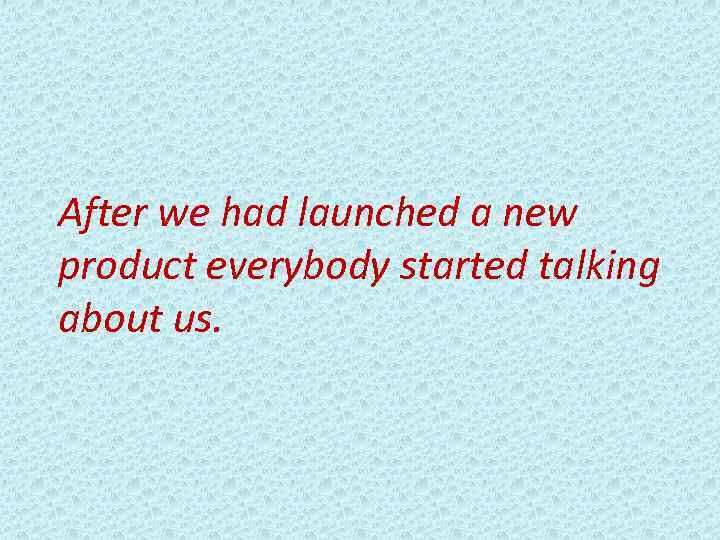 After we had launched a new product everybody started talking about us. 