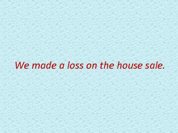 We made a loss on the house sale. 