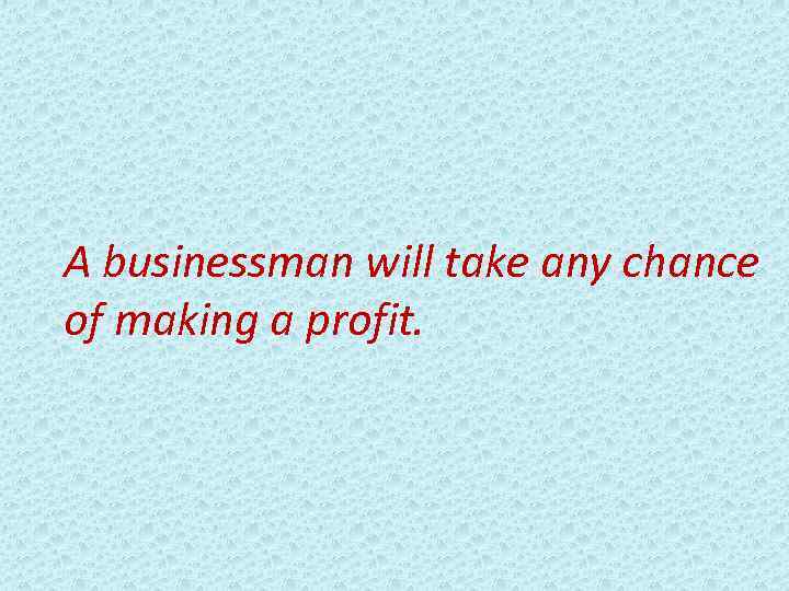 A businessman will take any chance of making a profit. 