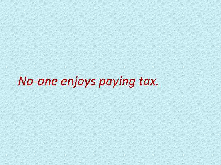 No-one enjoys paying tax. 
