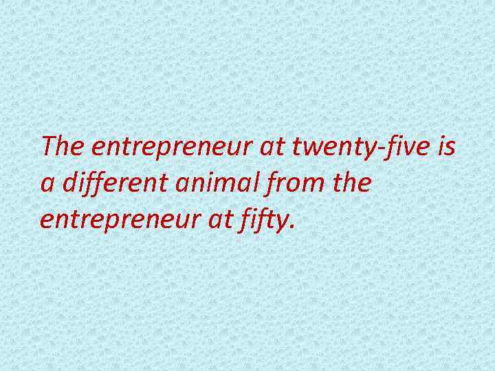 The entrepreneur at twenty-five is a different animal from the entrepreneur at fifty. 
