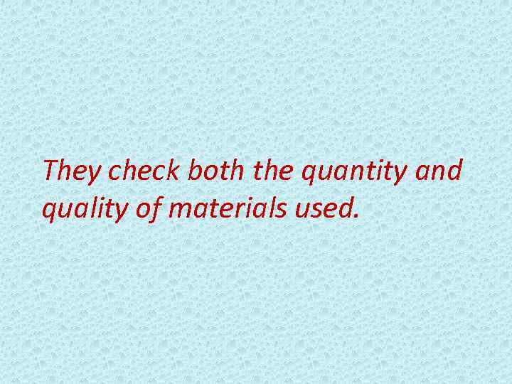 They check both the quantity and quality of materials used. 