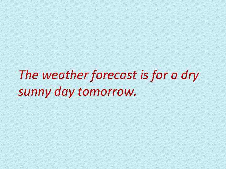 The weather forecast is for a dry sunny day tomorrow. 
