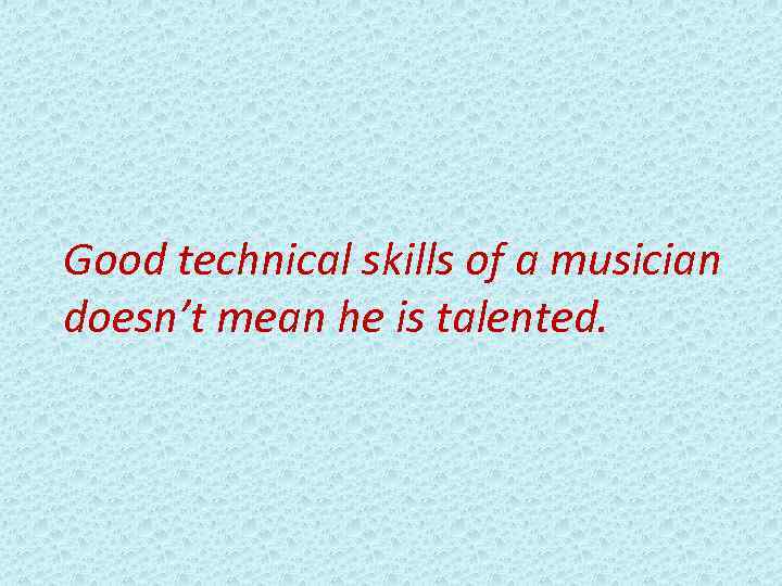 Good technical skills of a musician doesn’t mean he is talented. 