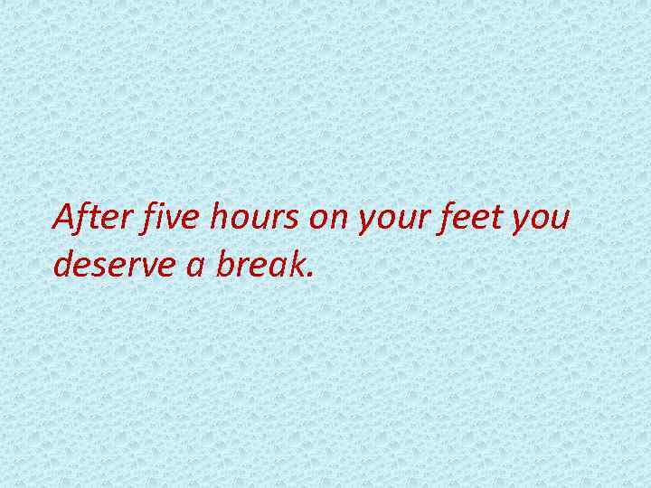 After five hours on your feet you deserve a break. 