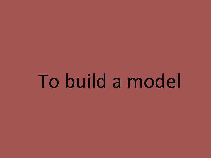 To build a model 