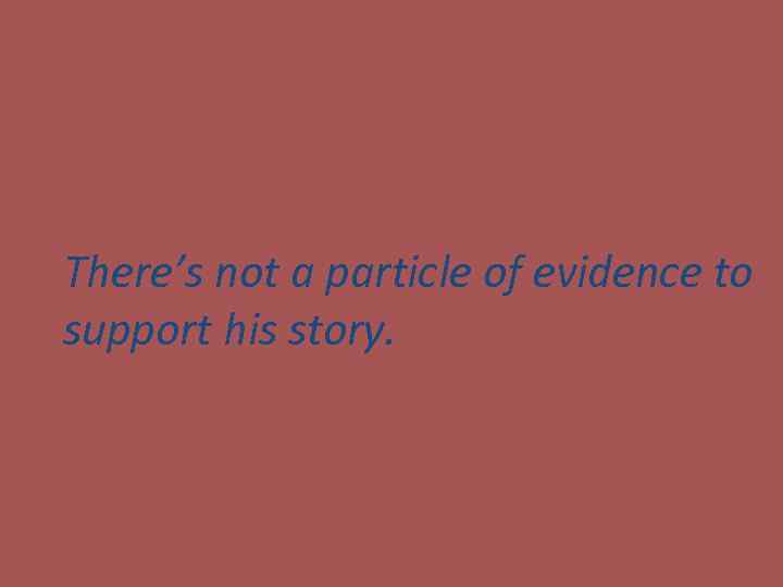 There’s not a particle of evidence to support his story. 