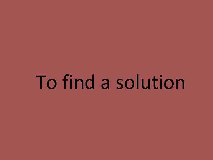 To find a solution 