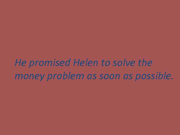 He promised Helen to solve the money problem as soon as possible. 