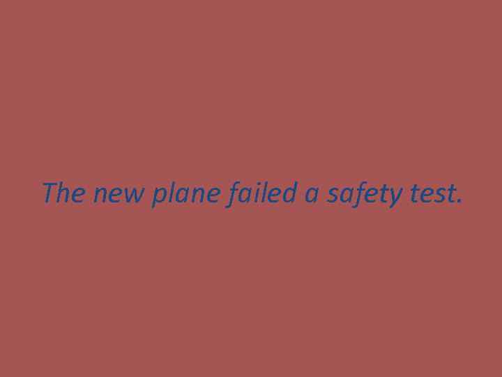 The new plane failed a safety test. 