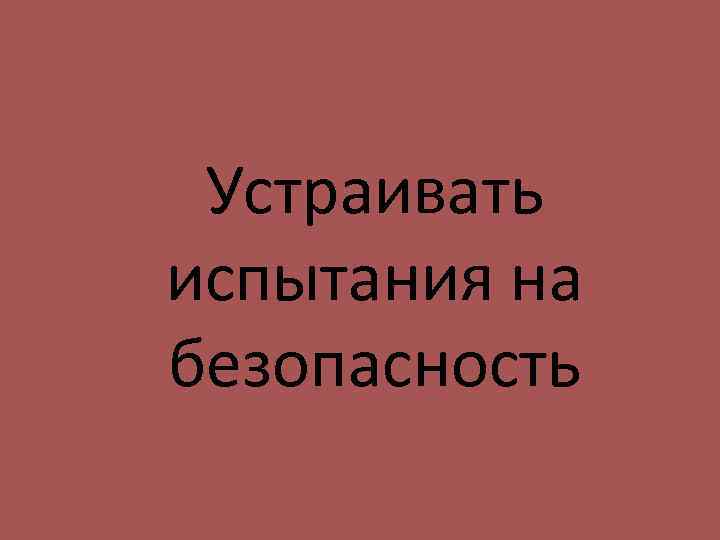 Устраивать испытания на безопасность 