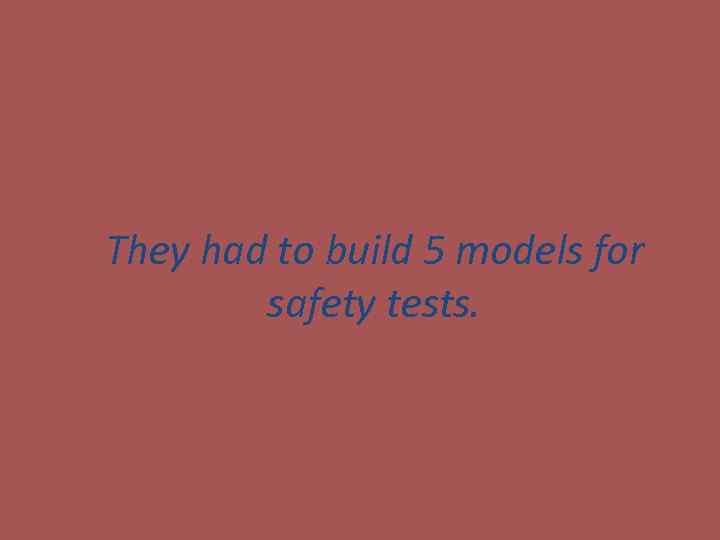 They had to build 5 models for safety tests. 