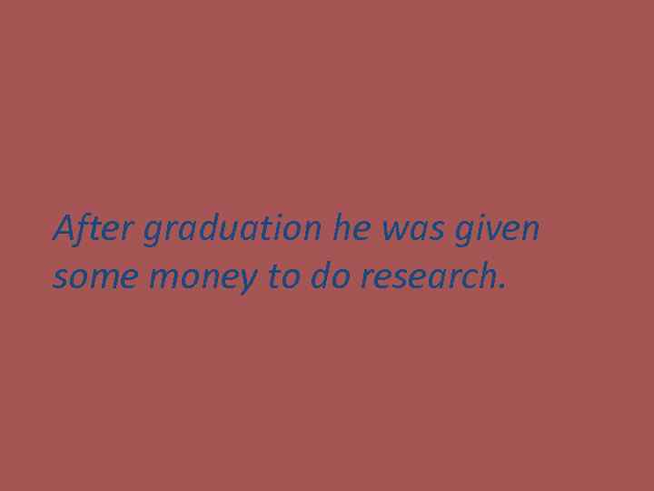 After graduation he was given some money to do research. 