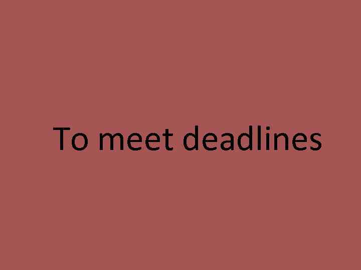 To meet deadlines 