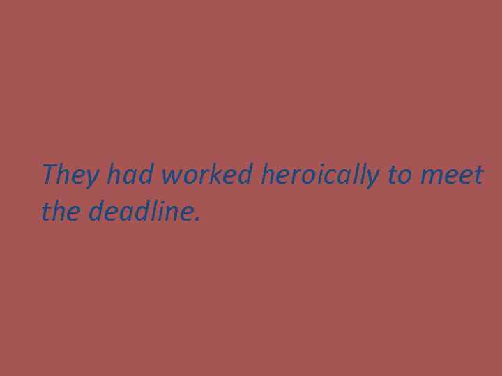 They had worked heroically to meet the deadline. 