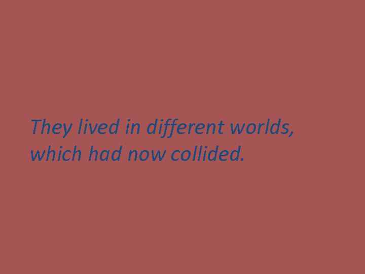 They lived in different worlds, which had now collided. 