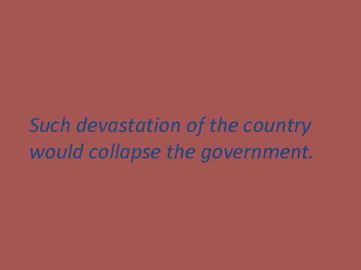 Such devastation of the country would collapse the government. 