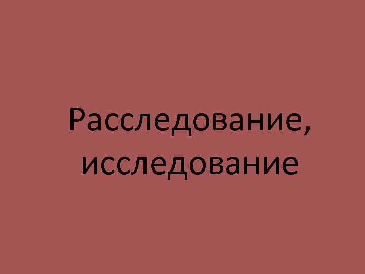 Расследование, исследование 