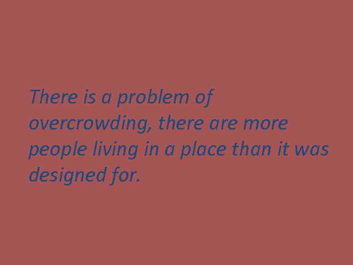 There is a problem of overcrowding, there are more people living in a place