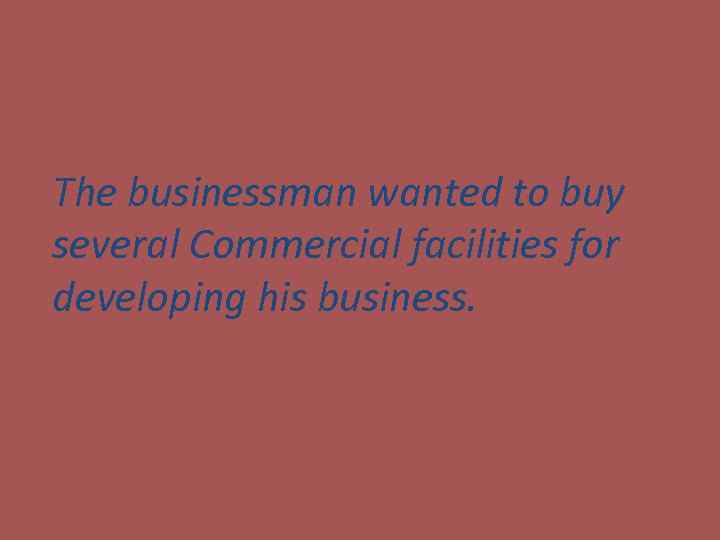 The businessman wanted to buy several Commercial facilities for developing his business. 