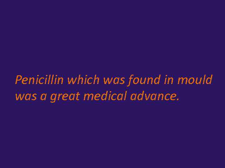 Penicillin which was found in mould was a great medical advance. 
