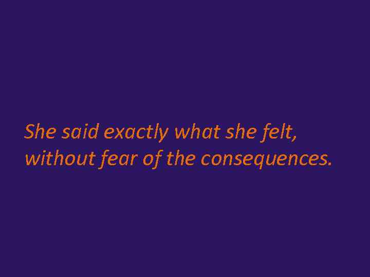 She said exactly what she felt, without fear of the consequences. 