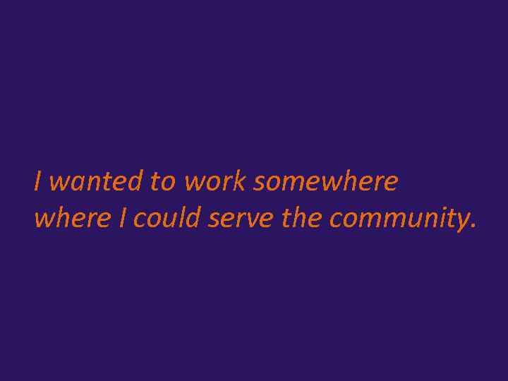I wanted to work somewhere I could serve the community. 