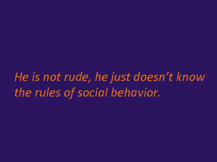 He is not rude, he just doesn’t know the rules of social behavior. 