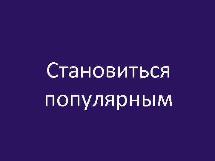 Становиться популярным 