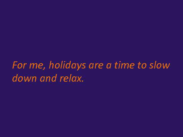 For me, holidays are a time to slow down and relax. 