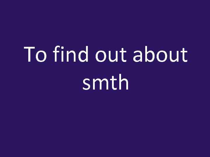 To find out about smth 