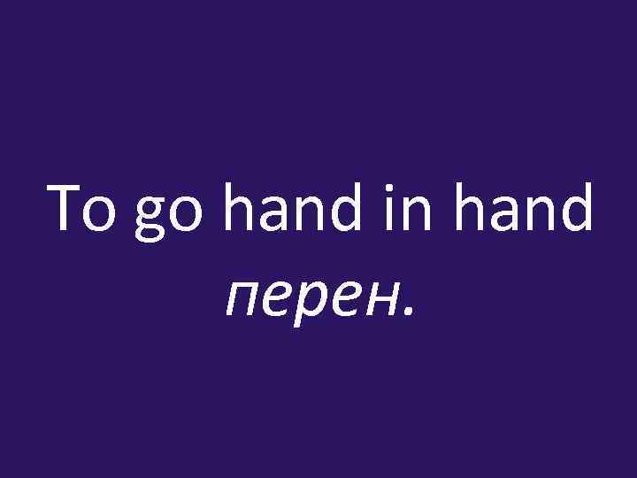 To go hand in hand перен. 